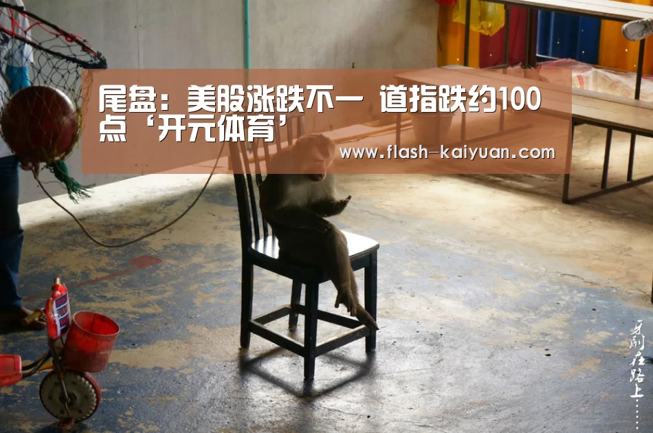 尾盘:美股涨跌不一 道指跌约100点‘开元体育’(图1) 开元体育