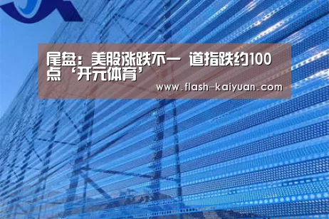 尾盘:美股涨跌不一 道指跌约100点‘开元体育’(图2) 开云体育网站