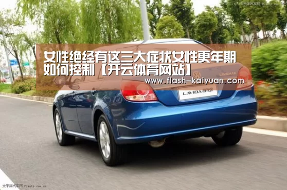 女性绝经有这三大症状女性更年期如何控制【开云体育网站】(图2) 开元体育