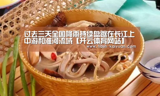 过去三天全国降雨持续盘踞在长江上中游和淮河流域【开云体育网站】(图4) 开元体育